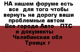 НА нашем форуме есть все, для того чтобы вернуть на дорогу ваши проблемные автом - Все города Авто » ПТС и документы   . Челябинская обл.,Троицк г.